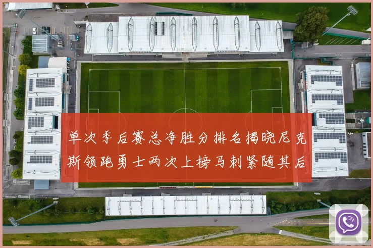 单次季后赛总净胜分排名揭晓尼克斯领跑勇士两次上榜马刺紧随其后
