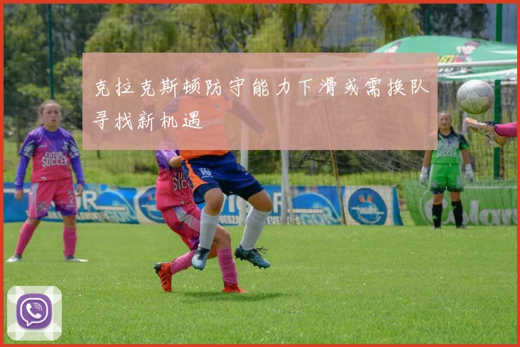 克拉克斯顿防守能力下滑或需换队寻找新机遇