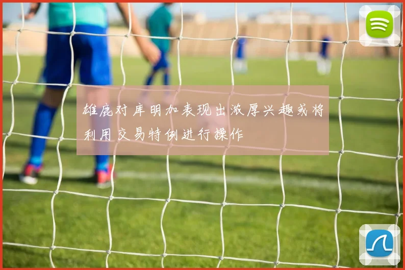 雄鹿对库明加表现出浓厚兴趣或将利用交易特例进行操作