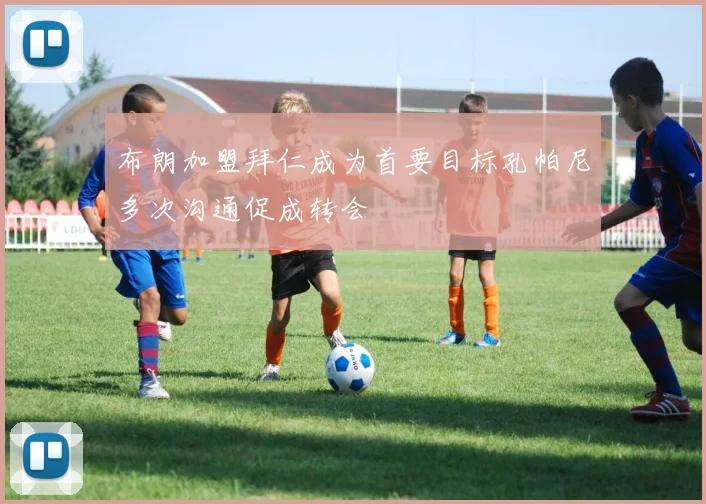 布朗加盟拜仁成为首要目标孔帕尼多次沟通促成转会