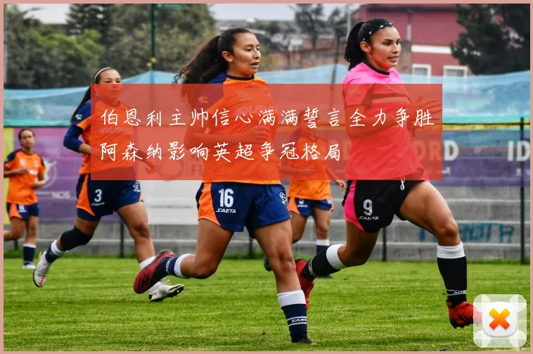 伯恩利主帅信心满满誓言全力争胜阿森纳影响英超争冠格局