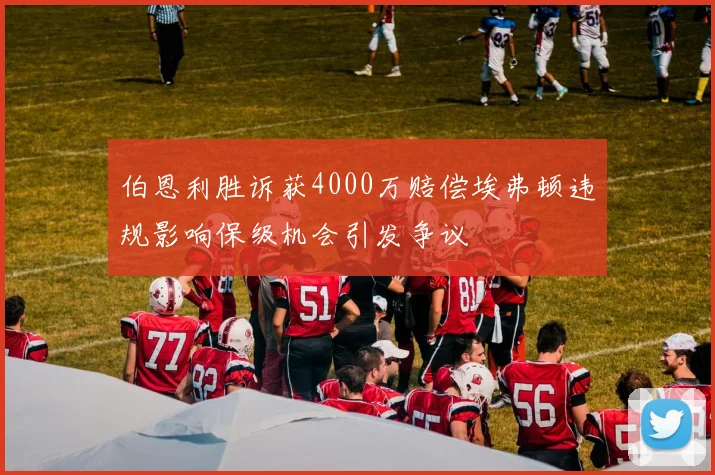 伯恩利胜诉获4000万赔偿埃弗顿违规影响保级机会引发争议