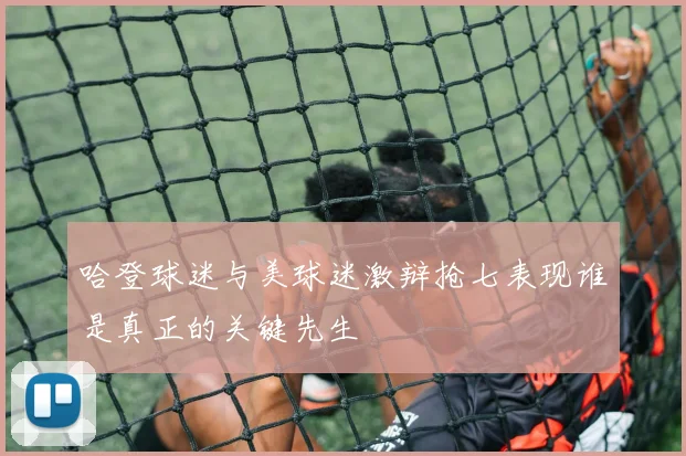 哈登球迷与美球迷激辩抢七表现谁是真正的关键先生