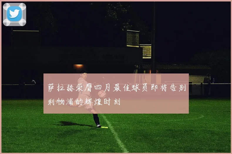 萨拉赫荣膺四月最佳球员即将告别利物浦的辉煌时刻