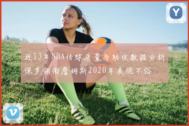 近13年NBA传球质量与助攻数据分析保罗领衔詹姆斯2020年表现不俗