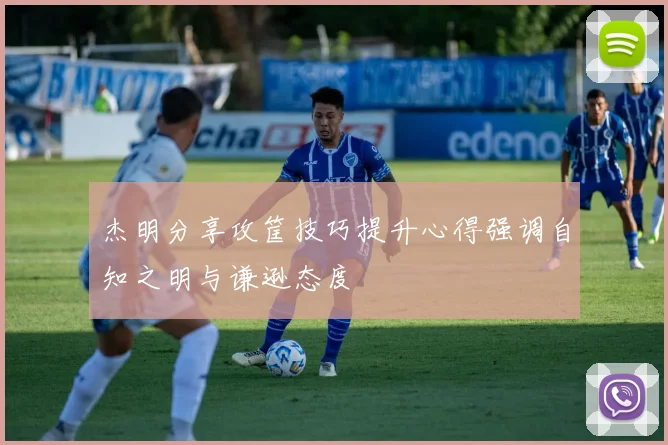 杰明分享攻筐技巧提升心得强调自知之明与谦逊态度