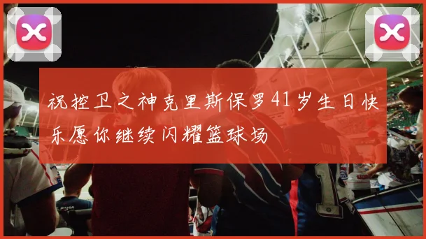 祝控卫之神克里斯保罗41岁生日快乐愿你继续闪耀篮球场