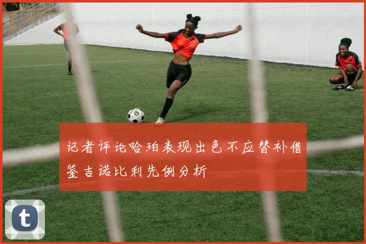 记者评论哈珀表现出色不应替补借鉴吉诺比利先例分析