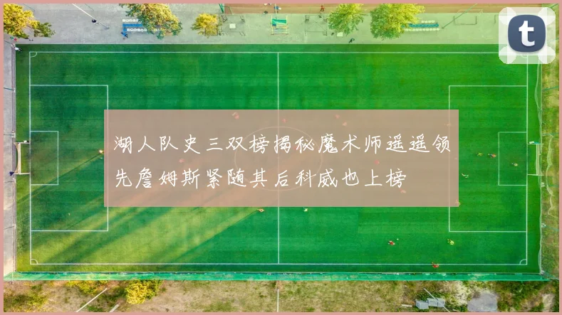 湖人队史三双榜揭秘魔术师遥遥领先詹姆斯紧随其后科威也上榜