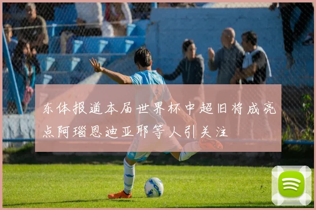 东体报道本届世界杯中超旧将成亮点阿瑙恩迪亚耶等人引关注